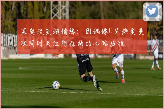 莱奥谈英超情缘：因偶像C罗热爱曼联同时关注阿森纳的心路历程