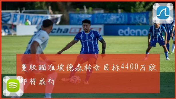 曼联瞄准埃德森转会目标4400万欧即将成行