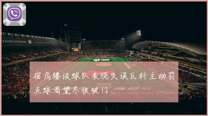 宿茂臻谈球队表现失误瓦科主动罚点球渴望尽快破门