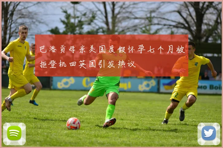 巴洛贡母亲美国度假怀孕七个月被拒登机回英国引发热议
