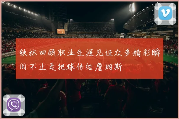 铁林回顾职业生涯见证众多精彩瞬间不止是把球传给詹姆斯