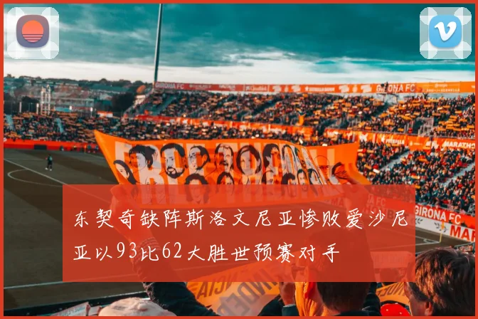 东契奇缺阵斯洛文尼亚惨败爱沙尼亚以93比62大胜世预赛对手