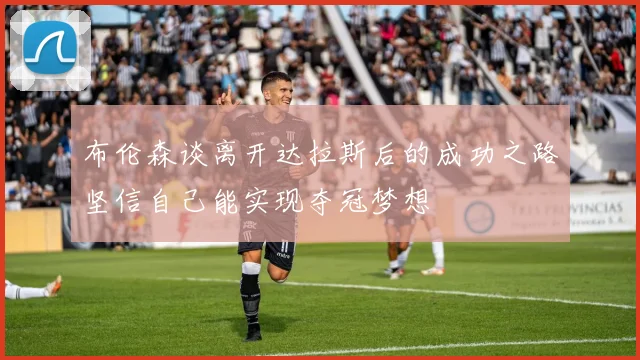 布伦森谈离开达拉斯后的成功之路坚信自己能实现夺冠梦想