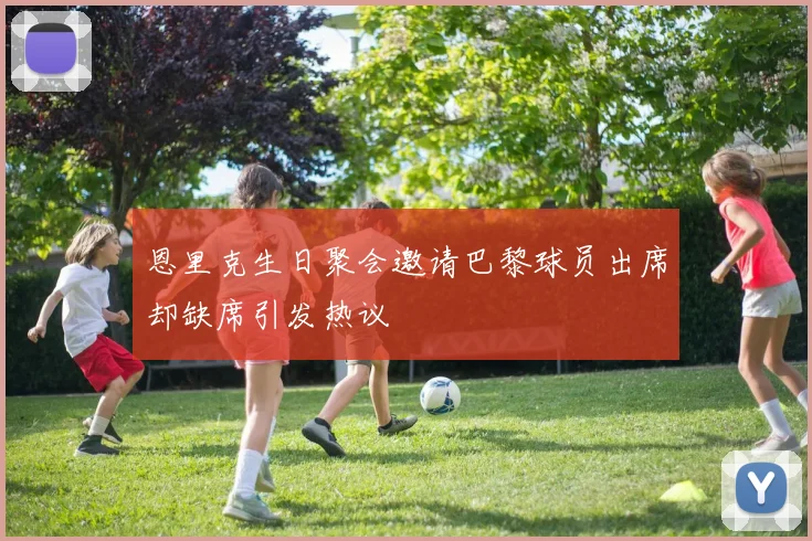恩里克生日聚会邀请巴黎球员出席却缺席引发热议