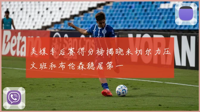 美媒季后赛得分榜揭晓米切尔力压文班和布伦森稳居第一