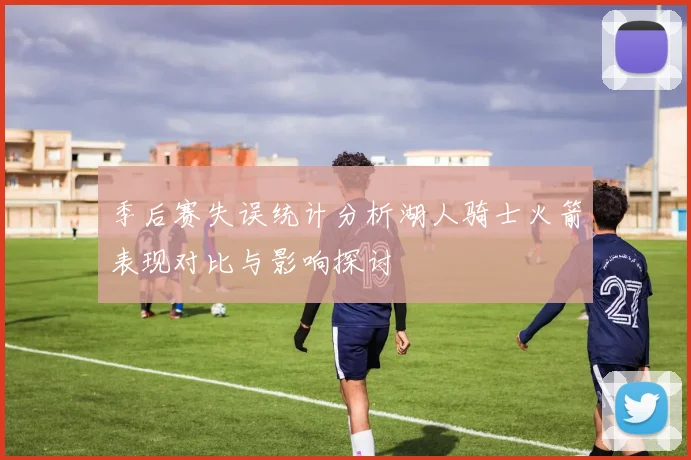 季后赛失误统计分析湖人骑士火箭表现对比与影响探讨