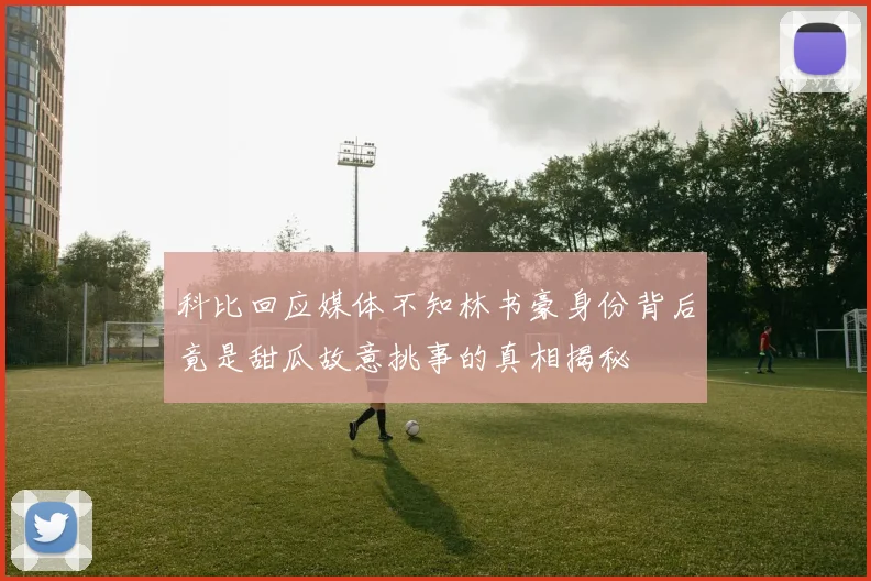 科比回应媒体不知林书豪身份背后竟是甜瓜故意挑事的真相揭秘