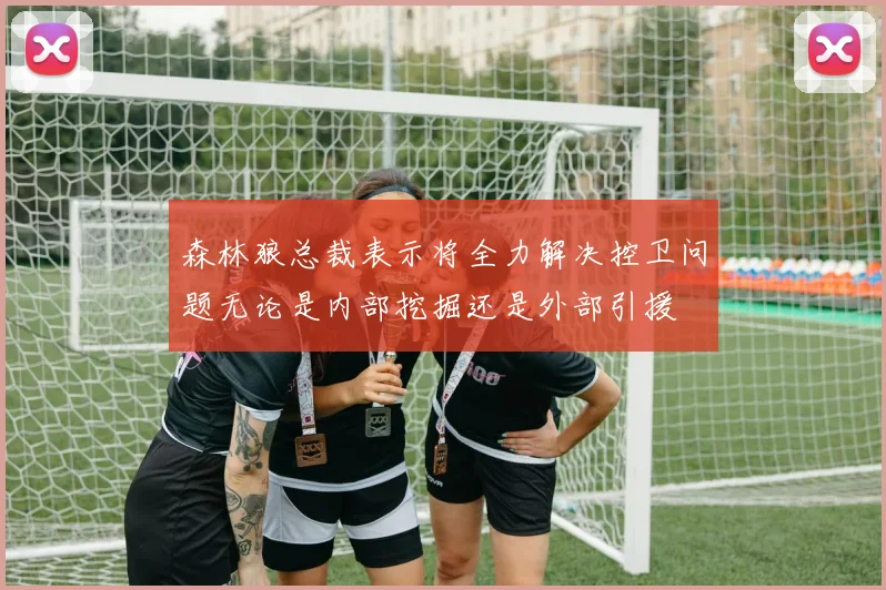 森林狼总裁表示将全力解决控卫问题无论是内部挖掘还是外部引援