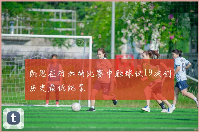 凯恩在对加纳比赛中触球仅19次创历史最低纪录