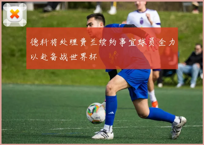 德科将处理费兰续约事宜球员全力以赴备战世界杯