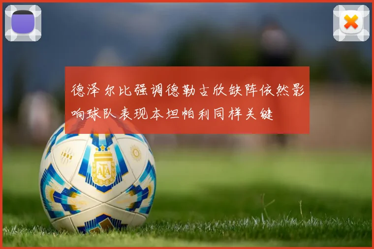 德泽尔比强调德勒古欣缺阵依然影响球队表现本坦帕利同样关键