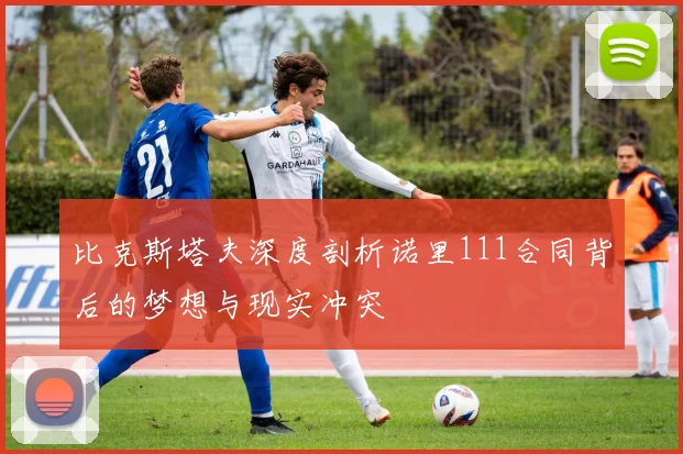 比克斯塔夫深度剖析诺里111合同背后的梦想与现实冲突