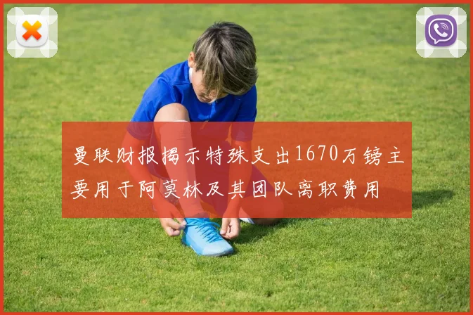 曼联财报揭示特殊支出1670万镑主要用于阿莫林及其团队离职费用