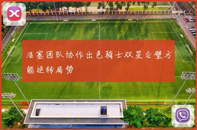 活塞团队协作出色骑士双星合璧方能逆转局势