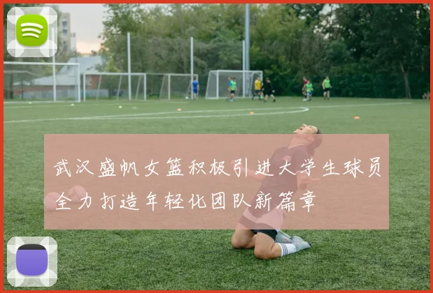 武汉盛帆女篮积极引进大学生球员全力打造年轻化团队新篇章