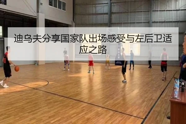 迪乌夫分享国家队出场感受与左后卫适应之路